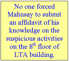 Text Box: No one forced Mahusay to submit an affidavit of his knowledge on the suspicious activities on the 8th floor of LTA building.  